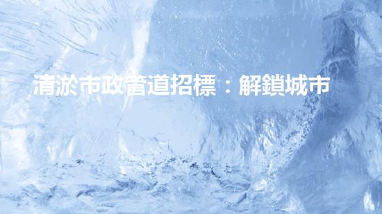 清淤市政管道招標：解鎖城市暢通，誰將成為改變者？